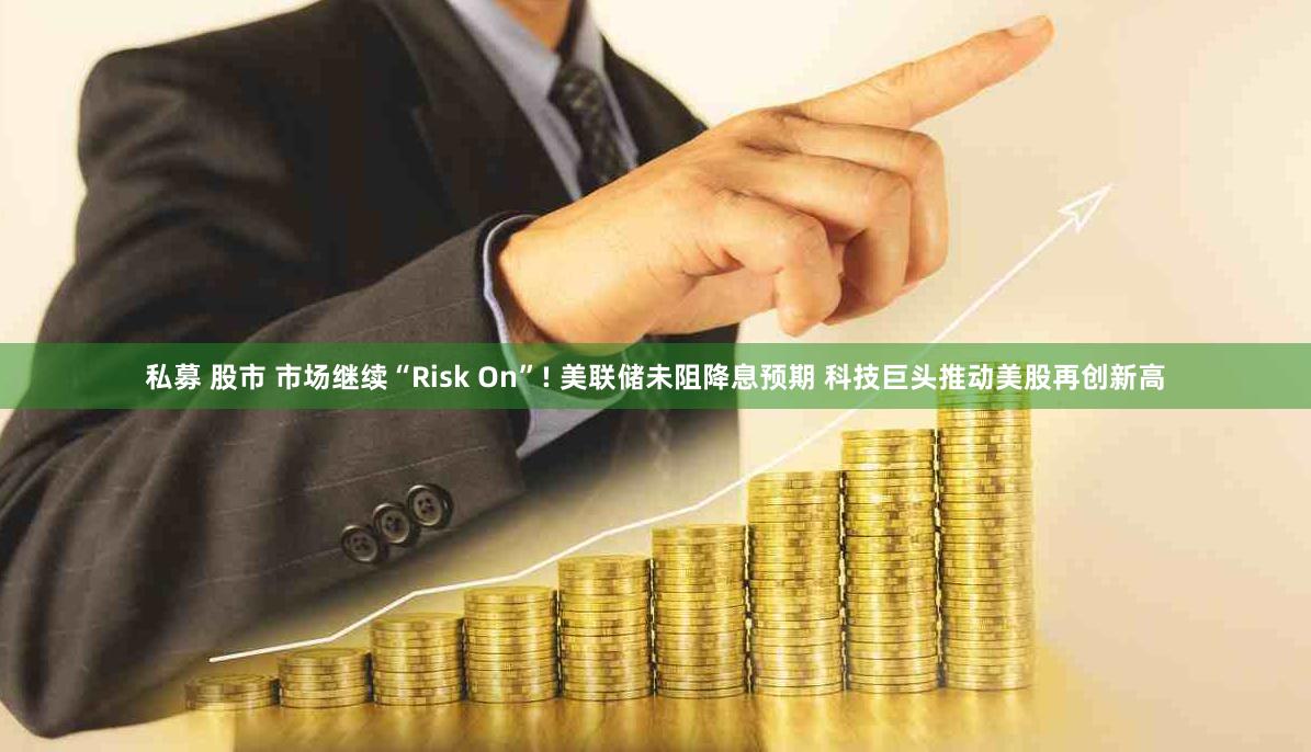 私募 股市 市场继续“Risk On”! 美联储未阻降息预期 科技巨头推动美股再创新高