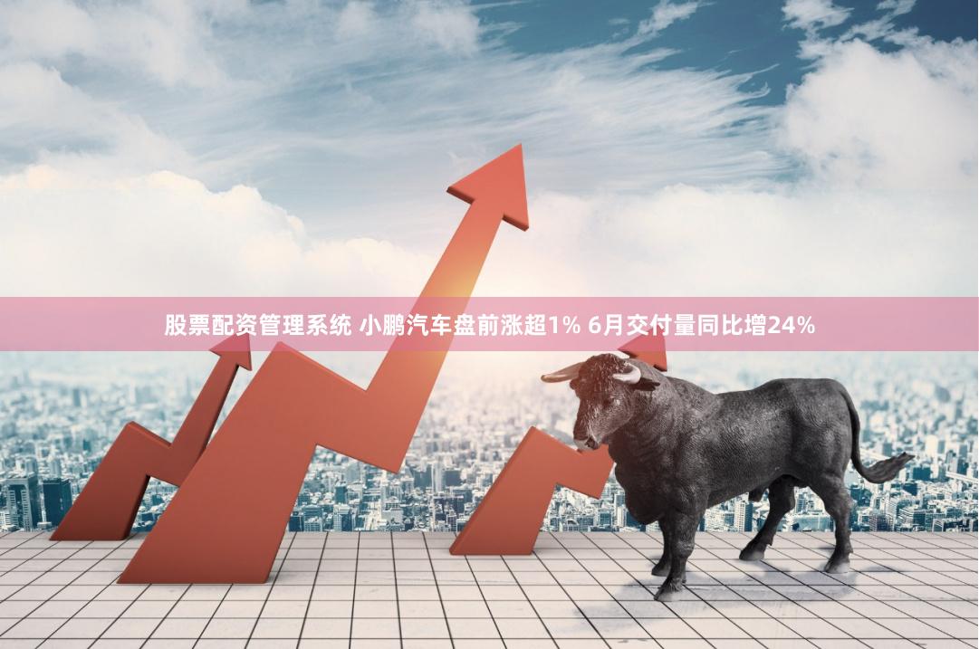 股票配资管理系统 小鹏汽车盘前涨超1% 6月交付量同比增24%