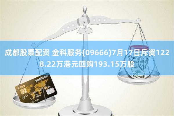 成都股票配资 金科服务(09666)7月17日斥资1228.22万港元回购193.15万股