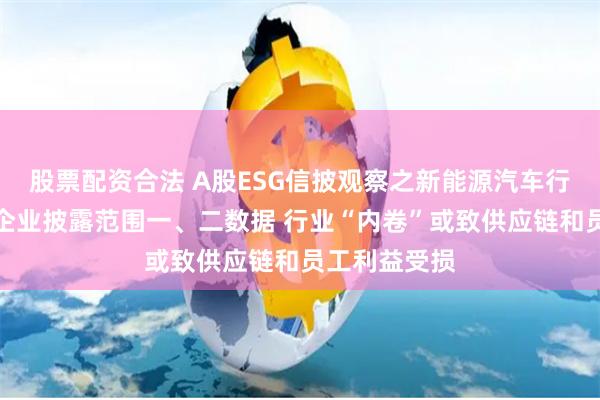 股票配资合法 A股ESG信披观察之新能源汽车行业：超半数企业披露范围一、二数据 行业“内卷”或致供应链和员工利益受损