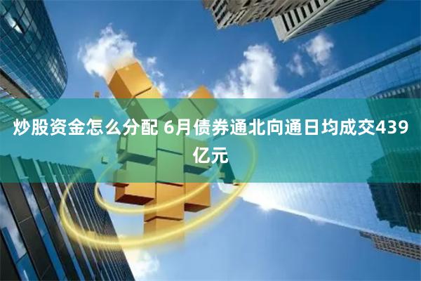 炒股资金怎么分配 6月债券通北向通日均成交439亿元