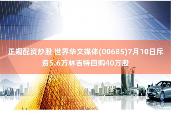 正规配资炒股 世界华文媒体(00685)7月10日斥资5.6万林吉特回购40万股