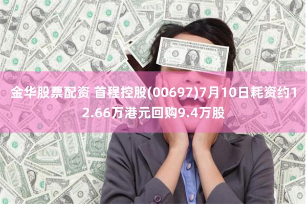 金华股票配资 首程控股(00697)7月10日耗资约12.66万港元回购9.4万股