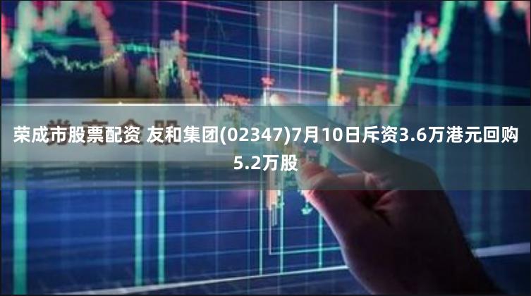 荣成市股票配资 友和集团(02347)7月10日斥资3.6万港元回购5.2万股