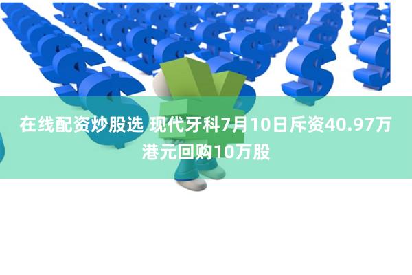 在线配资炒股选 现代牙科7月10日斥资40.97万港元回购10万股