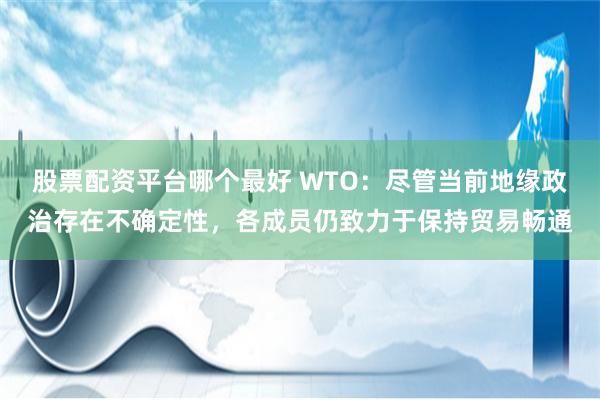 股票配资平台哪个最好 WTO：尽管当前地缘政治存在不确定性，各成员仍致力于保持贸易畅通