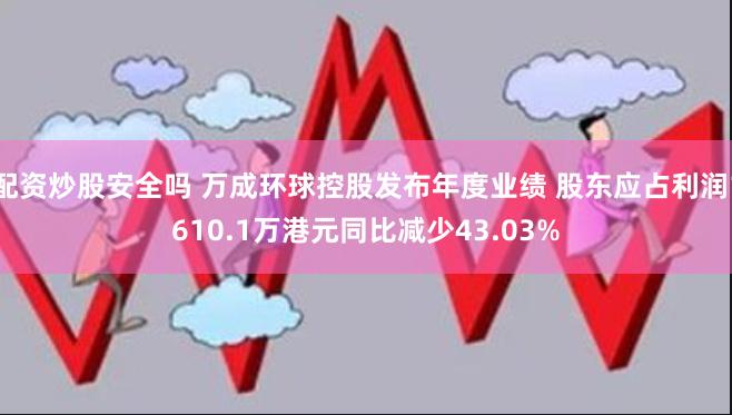 配资炒股安全吗 万成环球控股发布年度业绩 股东应占利润1610.1万港元同比减少43.03%