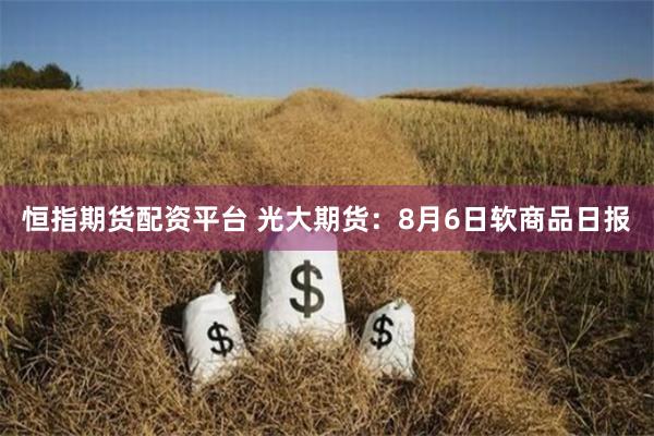 恒指期货配资平台 光大期货：8月6日软商品日报