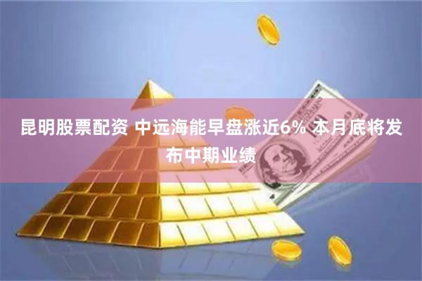 昆明股票配资 中远海能早盘涨近6% 本月底将发布中期业绩