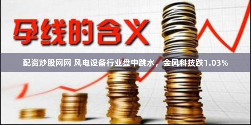 配资炒股网网 风电设备行业盘中跳水，金风科技跌1.03%