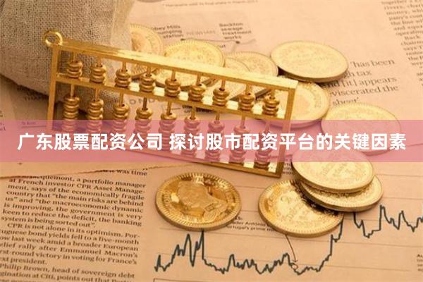 广东股票配资公司 探讨股市配资平台的关键因素