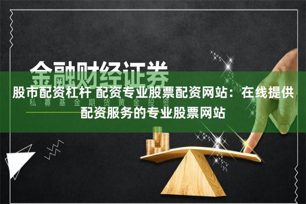 股市配资杠杆 配资专业股票配资网站：在线提供配资服务的专业股票网站