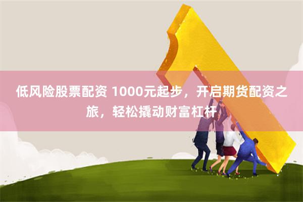 低风险股票配资 1000元起步，开启期货配资之旅，轻松撬动财富杠杆