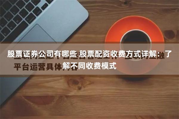 股票证券公司有哪些 股票配资收费方式详解：了解不同收费模式