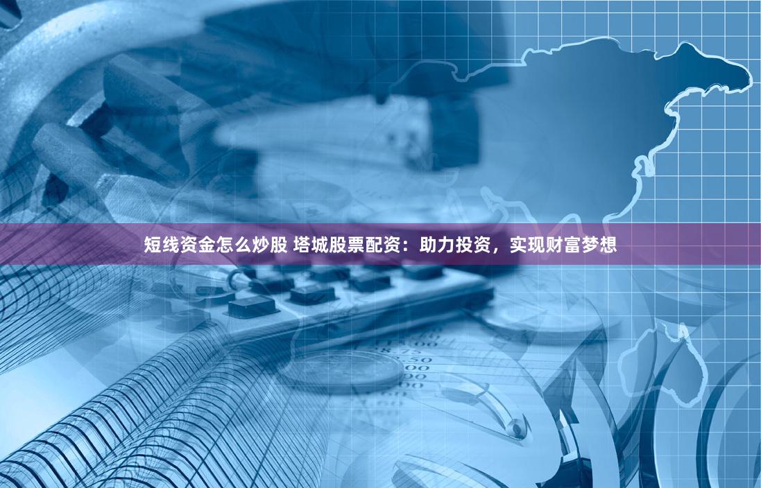 短线资金怎么炒股 塔城股票配资：助力投资，实现财富梦想