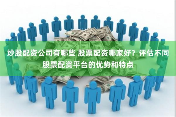 炒股配资公司有哪些 股票配资哪家好？评估不同股票配资平台的优势和特点