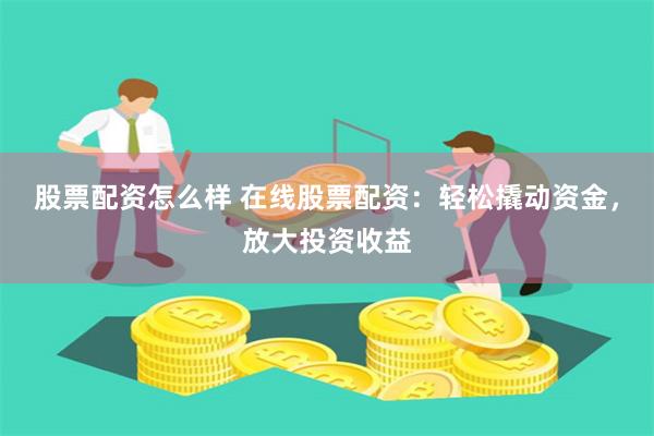 股票配资怎么样 在线股票配资：轻松撬动资金，放大投资收益