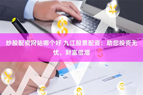 炒股配资网站哪个好 九江股票配资：助您投资无忧，财富倍增