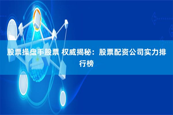 股票操盘手股票 权威揭秘：股票配资公司实力排行榜