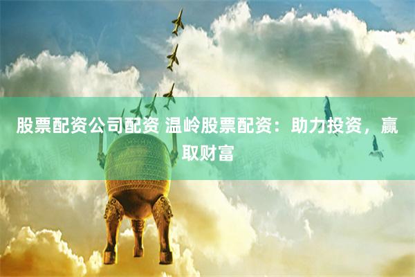 股票配资公司配资 温岭股票配资：助力投资，赢取财富