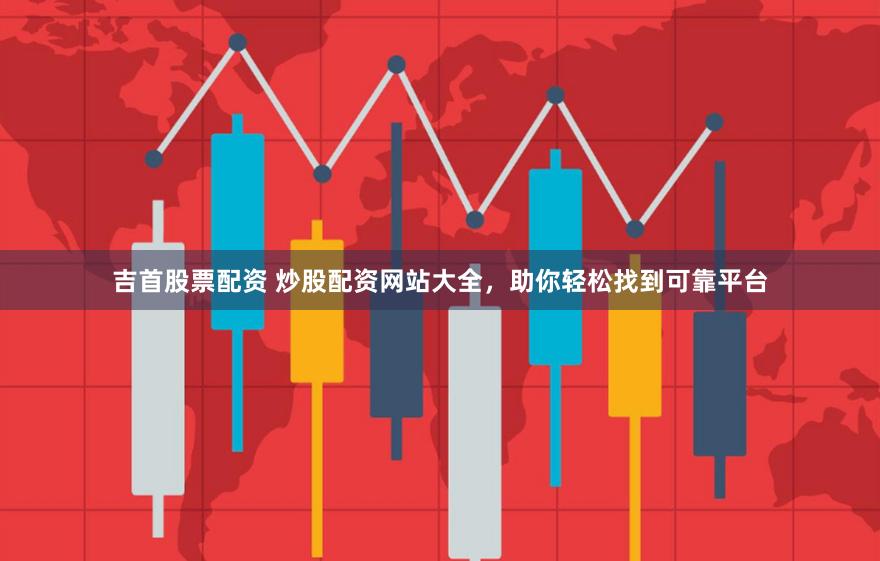 吉首股票配资 炒股配资网站大全，助你轻松找到可靠平台