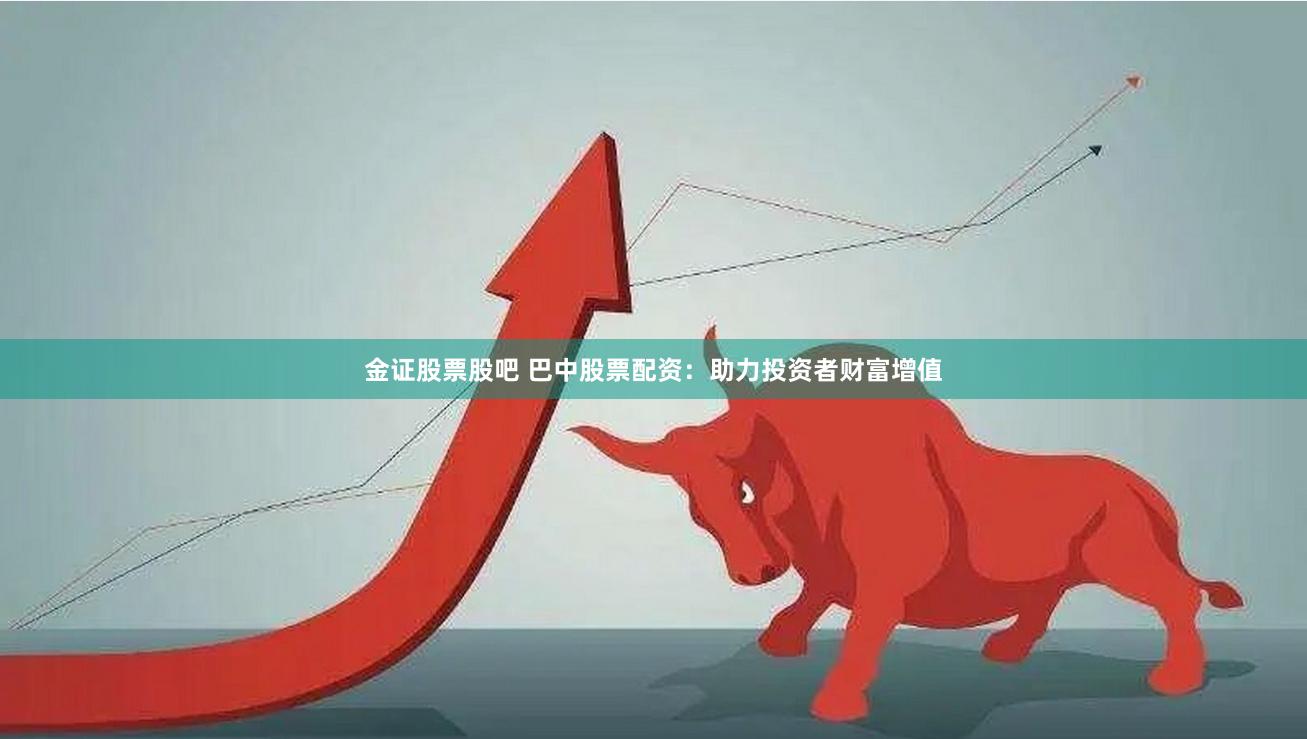 金证股票股吧 巴中股票配资：助力投资者财富增值