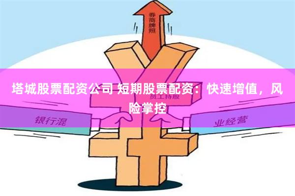 塔城股票配资公司 短期股票配资：快速增值，风险掌控