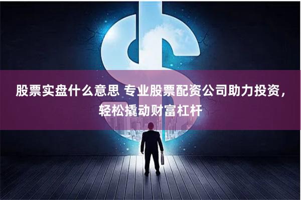 股票实盘什么意思 专业股票配资公司助力投资，轻松撬动财富杠杆