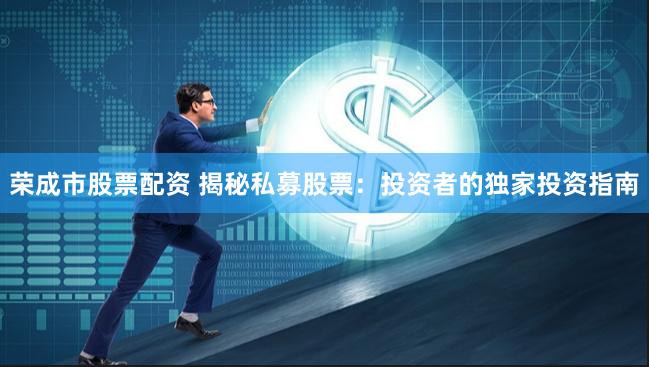 荣成市股票配资 揭秘私募股票：投资者的独家投资指南