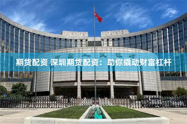 期货配资 深圳期货配资：助你撬动财富杠杆