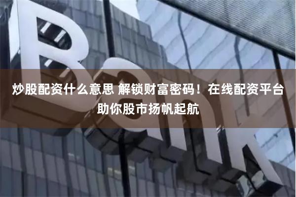 炒股配资什么意思 解锁财富密码！在线配资平台助你股市扬帆起航