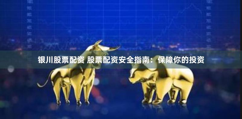 银川股票配资 股票配资安全指南：保障你的投资