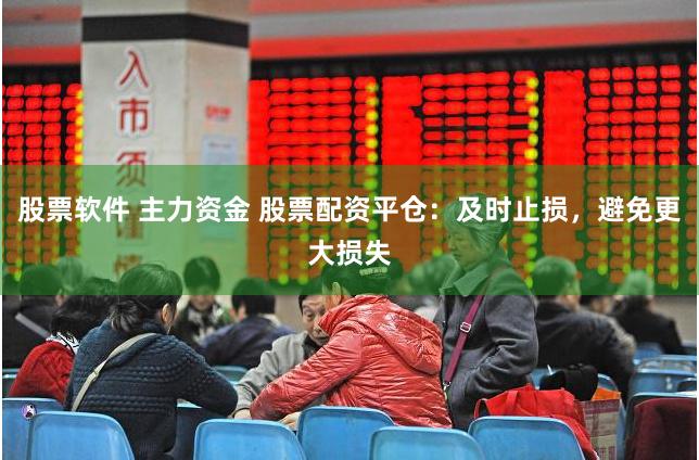 股票软件 主力资金 股票配资平仓：及时止损，避免更大损失