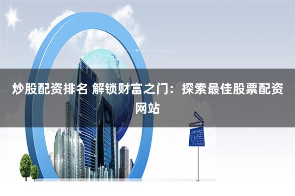 炒股配资排名 解锁财富之门：探索最佳股票配资网站