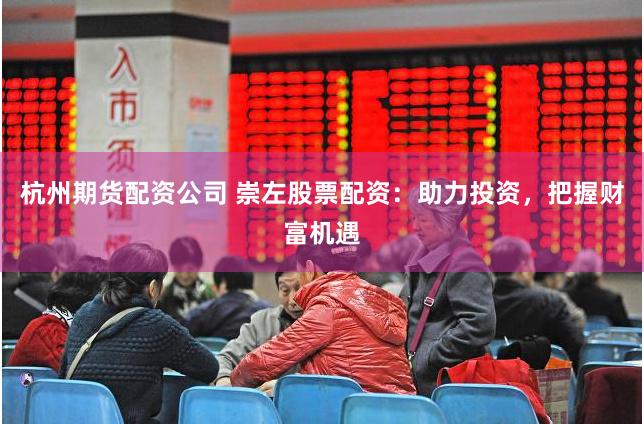 杭州期货配资公司 崇左股票配资：助力投资，把握财富机遇
