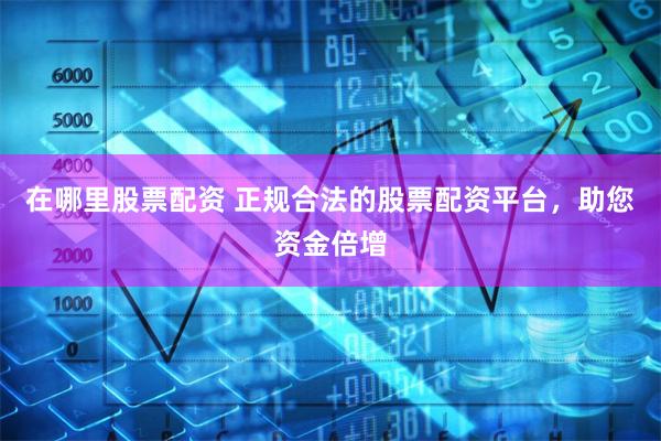在哪里股票配资 正规合法的股票配资平台，助您资金倍增