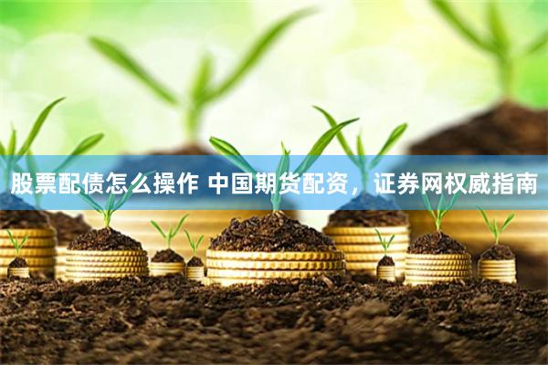 股票配债怎么操作 中国期货配资，证券网权威指南