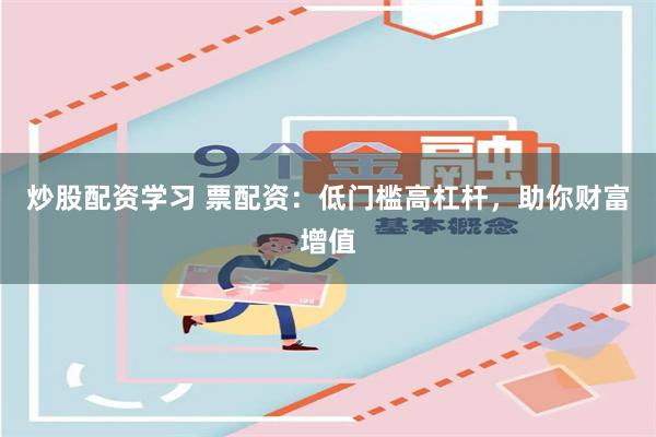 炒股配资学习 票配资：低门槛高杠杆，助你财富增值