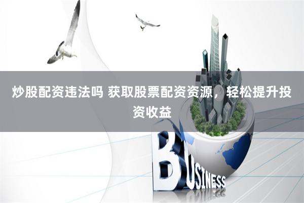 炒股配资违法吗 获取股票配资资源，轻松提升投资收益
