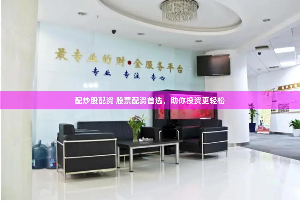 配炒股配资 股票配资首选，助你投资更轻松