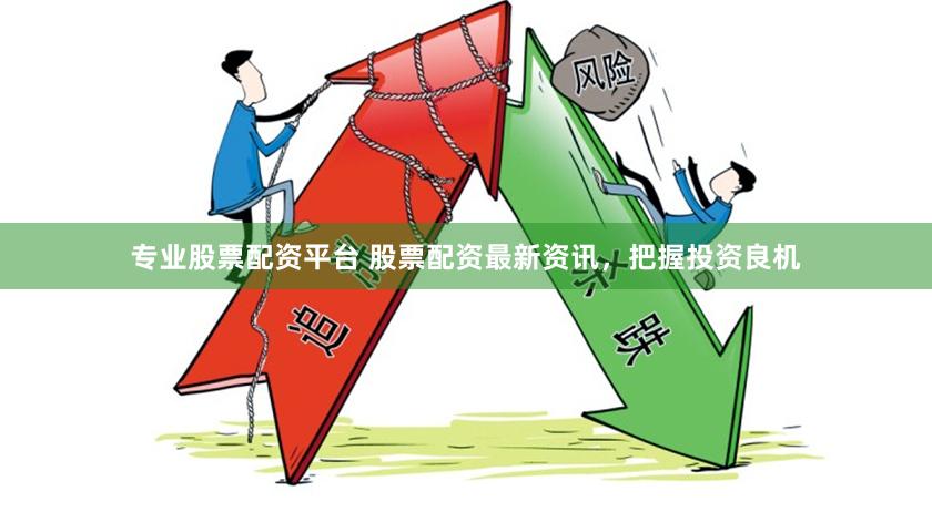 专业股票配资平台 股票配资最新资讯，把握投资良机