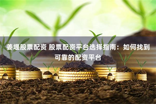 姜堰股票配资 股票配资平台选择指南：如何找到可靠的配资平台