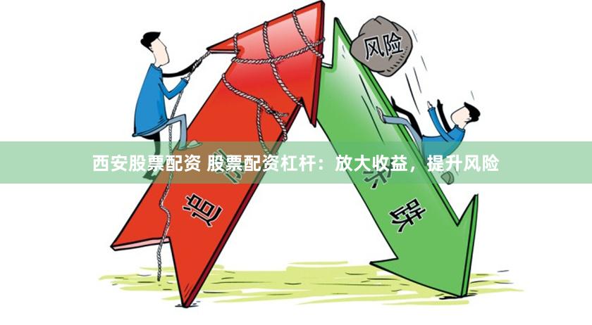 西安股票配资 股票配资杠杆：放大收益，提升风险