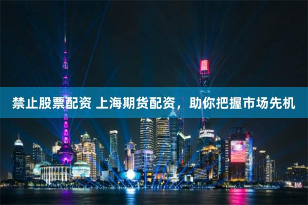 禁止股票配资 上海期货配资，助你把握市场先机
