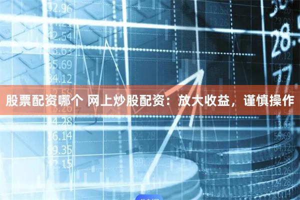 股票配资哪个 网上炒股配资：放大收益，谨慎操作