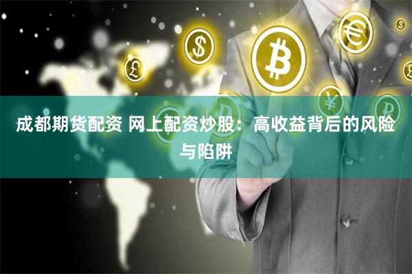 成都期货配资 网上配资炒股：高收益背后的风险与陷阱