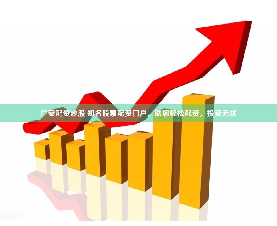 广安配资炒股 知名股票配资门户，助您轻松配资，投资无忧