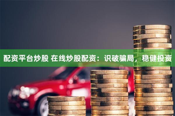 配资平台炒股 在线炒股配资：识破骗局，稳健投资