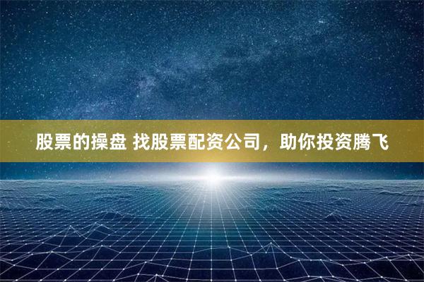 股票的操盘 找股票配资公司，助你投资腾飞