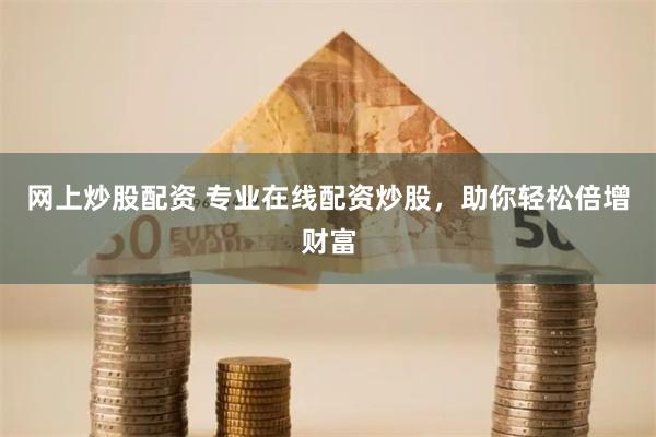 网上炒股配资 专业在线配资炒股，助你轻松倍增财富